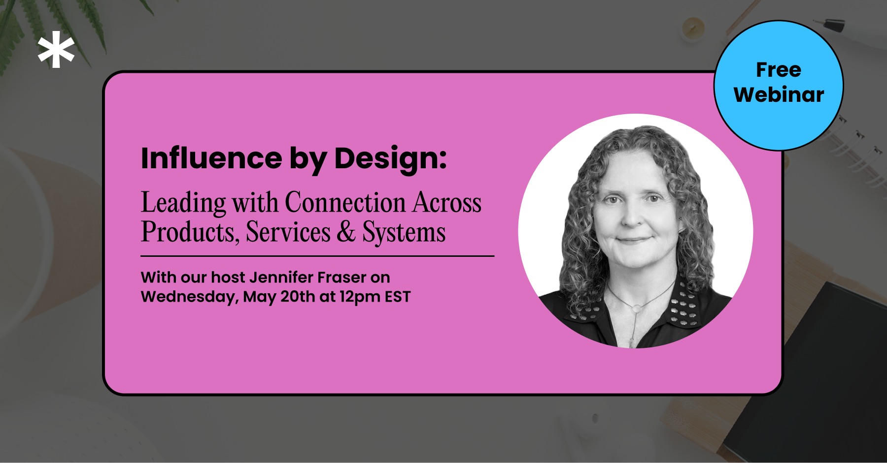 Influence by Design: Leading with Connection Across Products, Services & Systems — Webinar